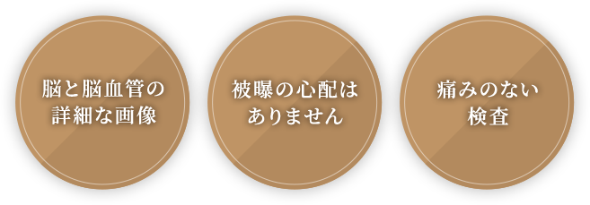 脳と脳血管の 詳細な画像 被曝の心配は ありません 痛みのない 検査